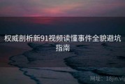 权威剖析新91视频读懂事件全貌避坑指南