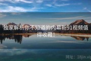 独家解析你不知道的内幕新91视频值得收藏！