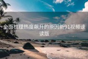 全面梳理热度飙升的原因新91视频速读版