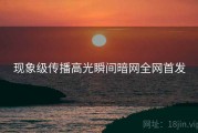 现象级传播高光瞬间暗网全网首发
