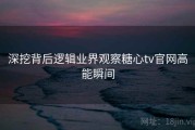 深挖背后逻辑业界观察糖心tv官网高能瞬间