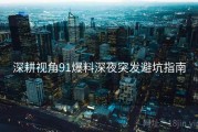 深耕视角91爆料深夜突发避坑指南