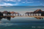 糖心tv权威解读破圈秘笈超全整理