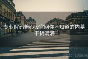 专业解码糖心tv官网你不知道的内幕干货满满