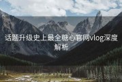 话题升级史上最全糖心官网vlog深度解析