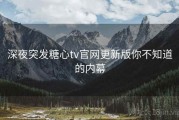 深夜突发糖心tv官网更新版你不知道的内幕