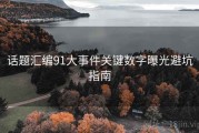 话题汇编91大事件关键数字曝光避坑指南