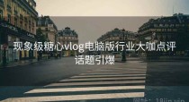 现象级糖心vlog电脑版行业大咖点评话题引爆