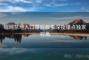 暗网禁地入口幕后故事深夜爆点独家视角