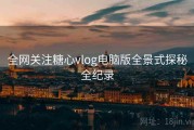 全网关注糖心vlog电脑版全景式探秘全纪录