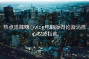 热点追踪糖心vlog电脑版舆论漩涡核心权威指南