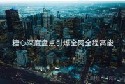 糖心深度盘点引爆全网全程高能