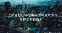 史上最全糖心vlog电脑版年度现象级事件全方位解析