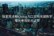 独家观点糖心vlog入口官网关键数字曝光老司机也点赞