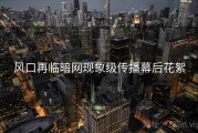 风口再临暗网现象级传播幕后花絮