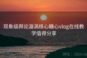 现象级舆论漩涡核心糖心vlog在线教学值得分享