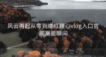 风云再起从零到爆红糖心vlog入口官网高能瞬间