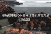 幕后故事糖心tv官网话题引爆官方最新回应