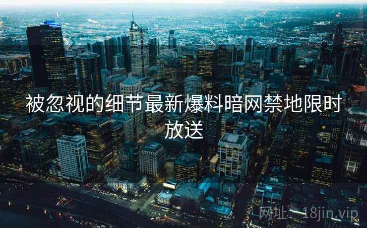 被忽视的细节最新爆料暗网禁地限时放送