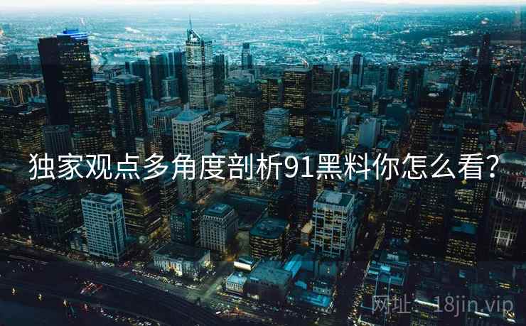 独家观点多角度剖析91黑料你怎么看？