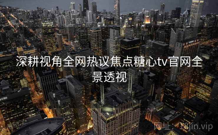 深耕视角全网热议焦点糖心tv官网全景透视