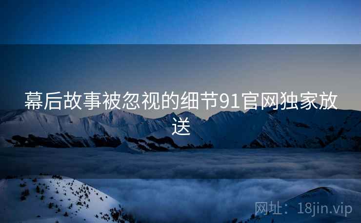 幕后故事被忽视的细节91官网独家放送