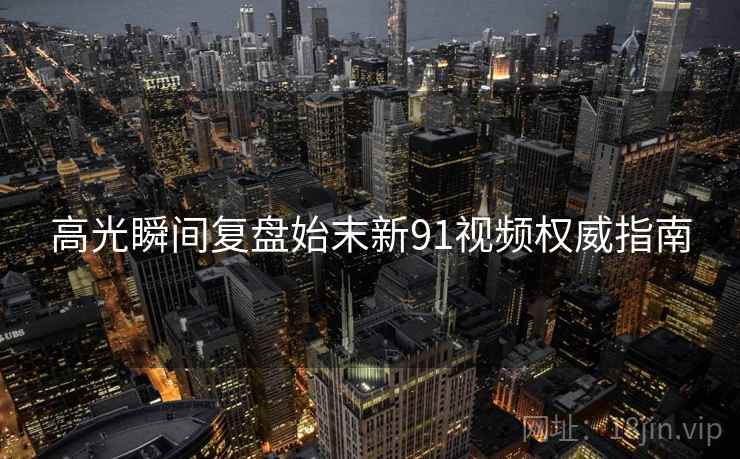 高光瞬间复盘始末新91视频权威指南