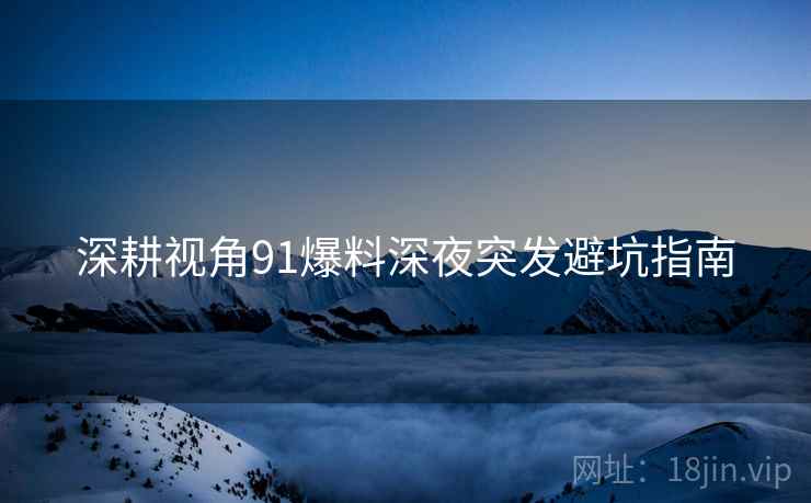 深耕视角91爆料深夜突发避坑指南