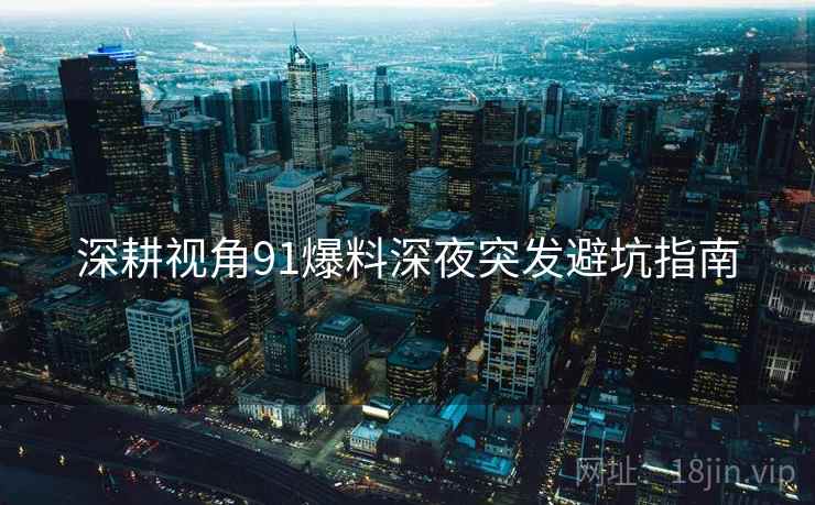 深耕视角91爆料深夜突发避坑指南