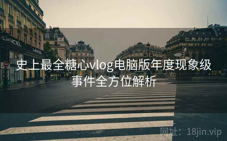 史上最全糖心vlog电脑版年度现象级事件全方位解析