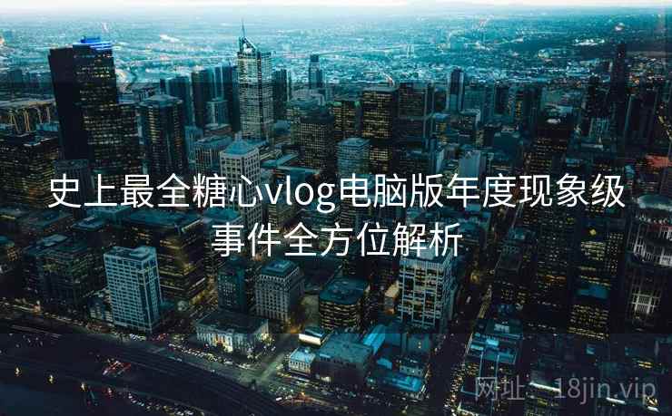 史上最全糖心vlog电脑版年度现象级事件全方位解析