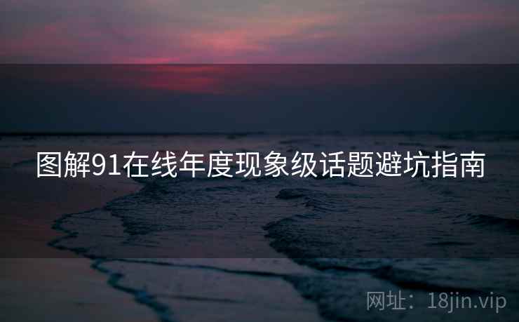 图解91在线年度现象级话题避坑指南