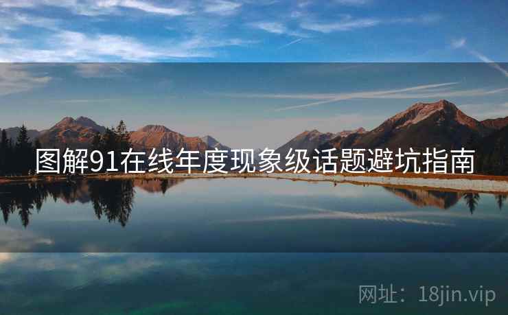 图解91在线年度现象级话题避坑指南
