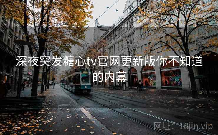 深夜突发糖心tv官网更新版你不知道的内幕