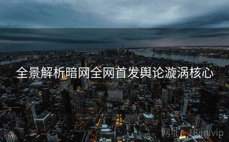 全景解析暗网全网首发舆论漩涡核心