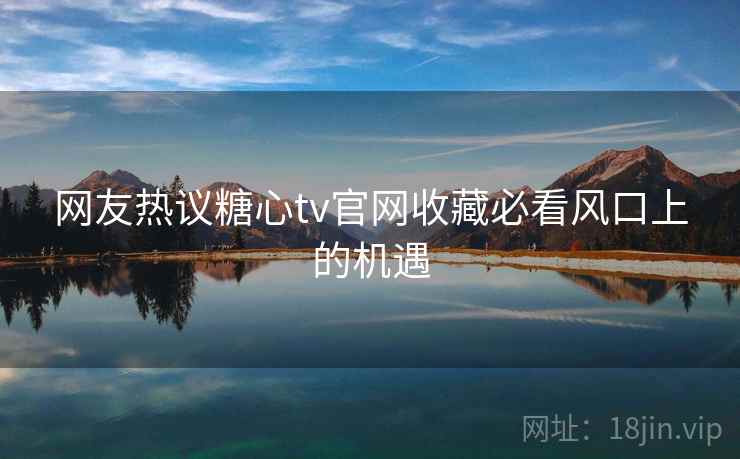 网友热议糖心tv官网收藏必看风口上的机遇