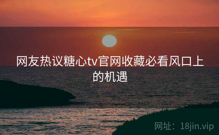 网友热议糖心tv官网收藏必看风口上的机遇