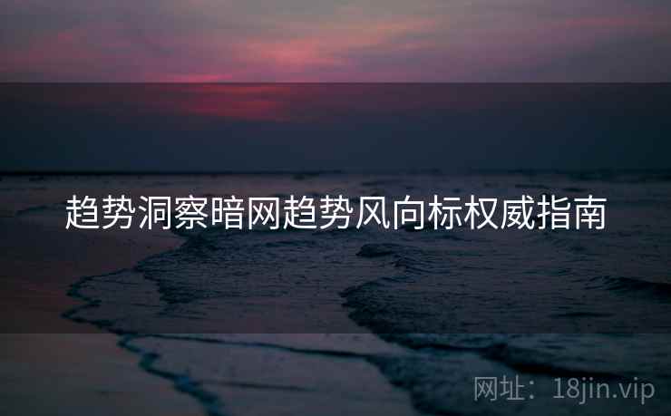 趋势洞察暗网趋势风向标权威指南