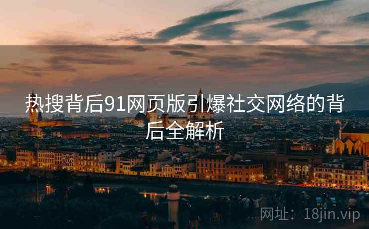 热搜背后91网页版引爆社交网络的背后全解析