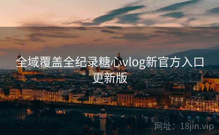 全域覆盖全纪录糖心vlog新官方入口更新版
