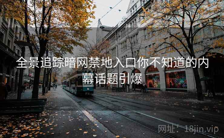 全景追踪暗网禁地入口你不知道的内幕话题引爆