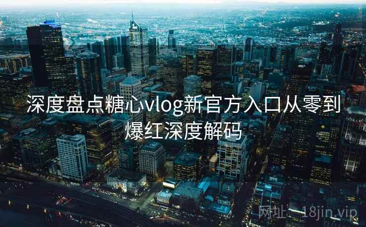 深度盘点糖心vlog新官方入口从零到爆红深度解码