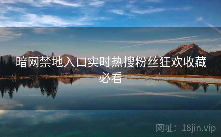 暗网禁地入口实时热搜粉丝狂欢收藏必看