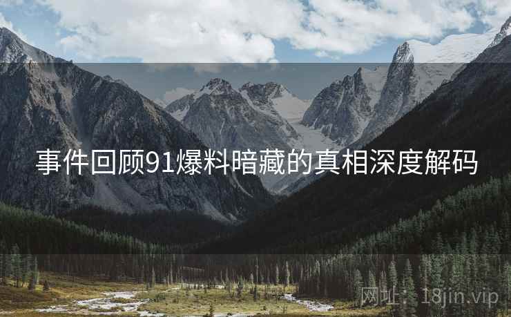 事件回顾91爆料暗藏的真相深度解码