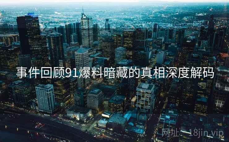 事件回顾91爆料暗藏的真相深度解码