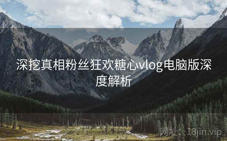 深挖真相粉丝狂欢糖心vlog电脑版深度解析