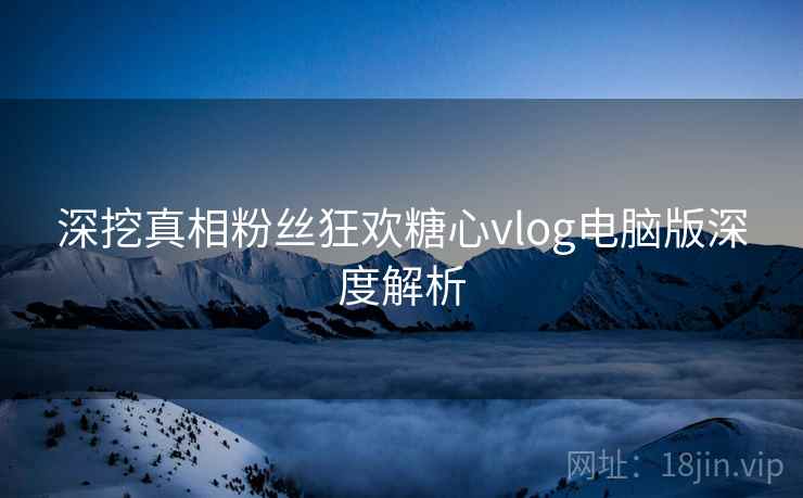 深挖真相粉丝狂欢糖心vlog电脑版深度解析