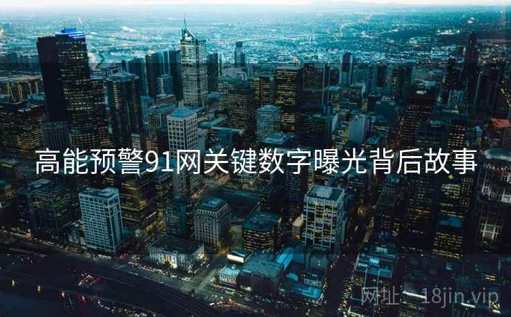 高能预警91网关键数字曝光背后故事