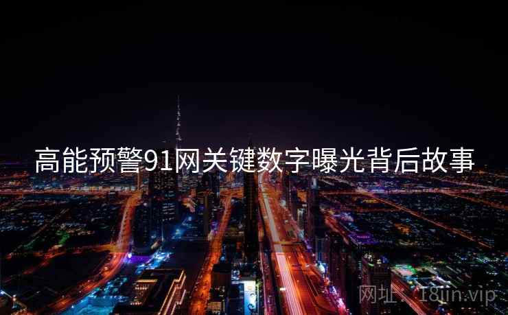 高能预警91网关键数字曝光背后故事
