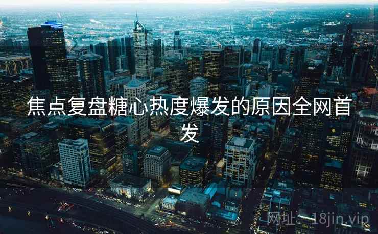 焦点复盘糖心热度爆发的原因全网首发